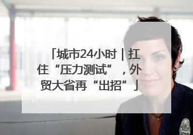 城市24小时｜扛住“压力测试”，外贸大省再“出招”