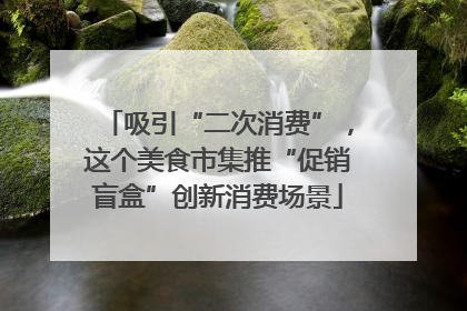 吸引“二次消费”，这个美食市集推“促销盲盒”创新消费场景