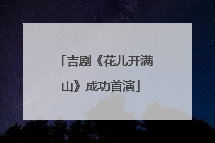 吉剧《花儿开满山》成功首演