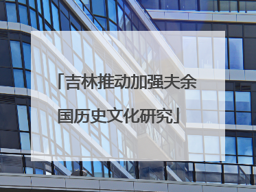 吉林推动加强夫余国历史文化研究