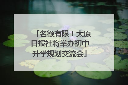 名额有限！太原日报社将举办初中升学规划交流会