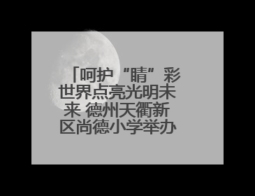 呵护“睛”彩世界点亮光明未来 德州天衢新区尚德小学举办爱眼日活动