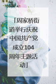 周家桥街道举行庆祝中国共产党成立104周年主题活动