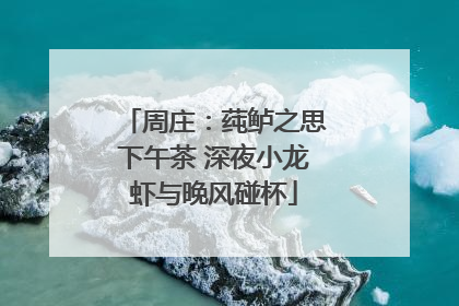 周庄：莼鲈之思下午茶 深夜小龙虾与晚风碰杯