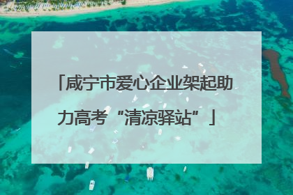 咸宁市爱心企业架起助力高考“清凉驿站”