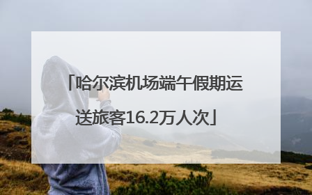 哈尔滨机场端午假期运送旅客16.2万人次