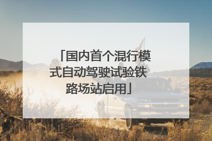 国内首个混行模式自动驾驶试验铁路场站启用