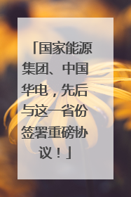 国家能源集团、中国华电，先后与这一省份签署重磅协议！