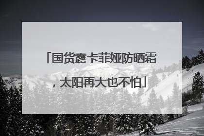 国货露卡菲娅防晒霜，太阳再大也不怕