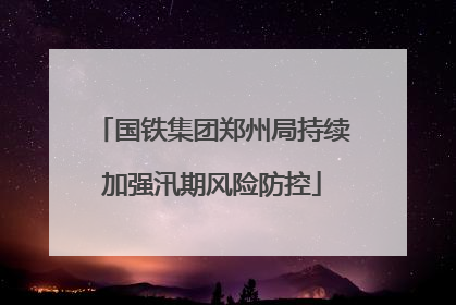 国铁集团郑州局持续加强汛期风险防控