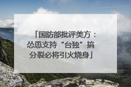 国防部批评美方：怂恿支持“台独”搞分裂必将引火烧身