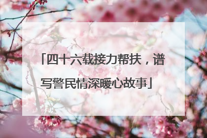 四十六载接力帮扶，谱写警民情深暖心故事