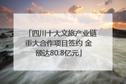 四川十大文旅产业链重大合作项目签约 金额达80.8亿元