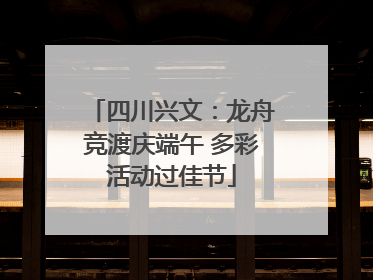 四川兴文：龙舟竞渡庆端午 多彩活动过佳节