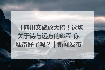 四川文旅放大招！这场关于诗与远方的旅程 你准备好了吗？｜新闻发布最前线·深一度