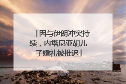 因与伊朗冲突持续，内塔尼亚胡儿子婚礼被推迟