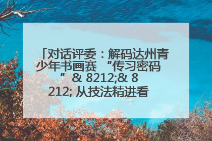 对话评委：解码达州青少年书画赛 “传习密码”& 8212;& 8212; 从技法精进看文化传承新活力