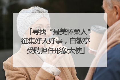 寻找“最美怀柔人”征集好人好事，白敬亭受聘担任形象大使