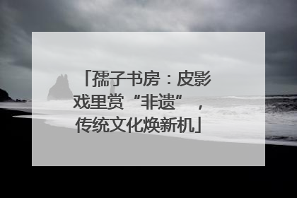 孺子书房：皮影戏里赏“非遗”，传统文化焕新机