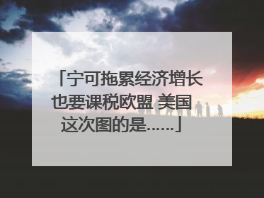宁可拖累经济增长也要课税欧盟 美国这次图的是……