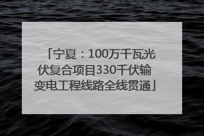 宁夏：100万千瓦光伏复合项目330千伏输变电工程线路全线贯通