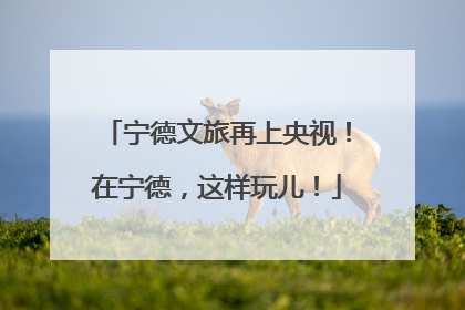 宁德文旅再上央视！在宁德，这样玩儿！