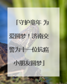 守护童年 为爱圆梦！济南交警为十一位抗癌小朋友圆梦