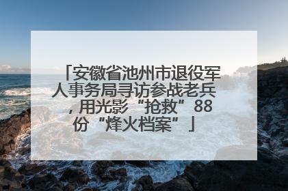 安徽省池州市退役军人事务局寻访参战老兵，用光影“抢救”88份“烽火档案”