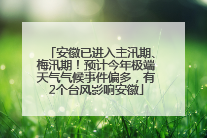 安徽已进入主汛期、梅汛期！预计今年极端天气气候事件偏多，有2个台风影响安徽