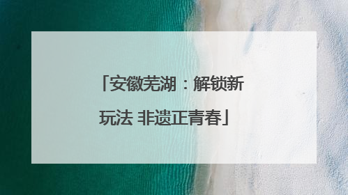 安徽芜湖：解锁新玩法 非遗正青春