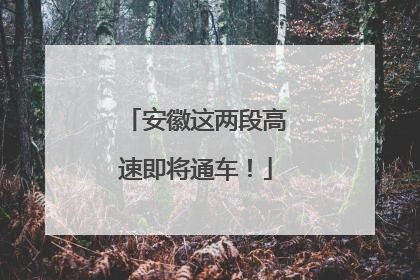 安徽这两段高速即将通车！