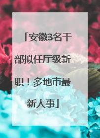 安徽3名干部拟任厅级新职！多地市最新人事