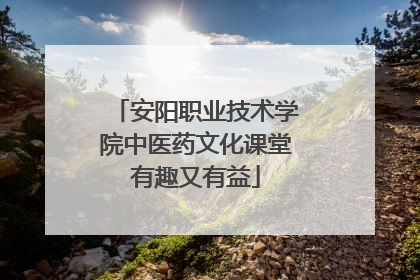 安阳职业技术学院中医药文化课堂有趣又有益