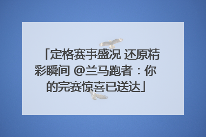 定格赛事盛况 还原精彩瞬间 @兰马跑者：你的完赛惊喜已送达