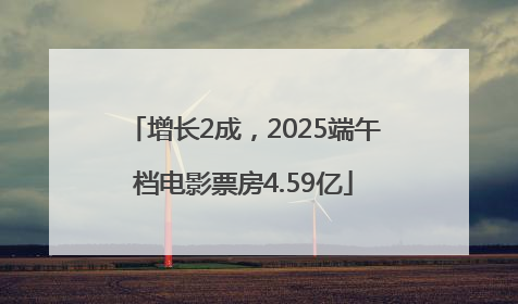 增长2成，2025端午档电影票房4.59亿