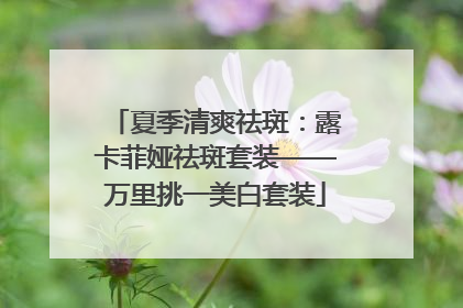 夏季清爽祛斑：露卡菲娅祛斑套装——万里挑一美白套装
