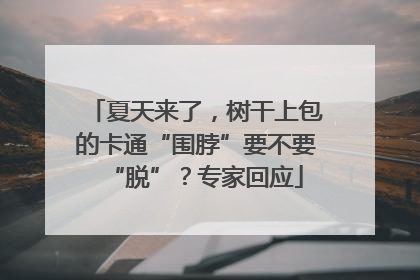夏天来了，树干上包的卡通“围脖”要不要“脱”？专家回应