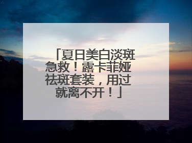 夏日美白淡斑急救！露卡菲娅祛斑套装，用过就离不开！