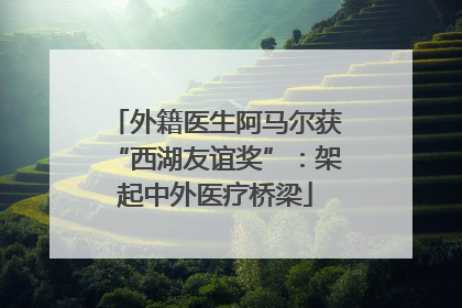外籍医生阿马尔获“西湖友谊奖”：架起中外医疗桥梁