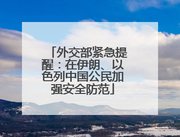外交部紧急提醒：在伊朗、以色列中国公民加强安全防范