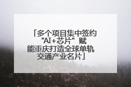 多个项目集中签约 “AI+芯片”赋能重庆打造全球单轨交通产业名片