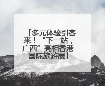多元体验引客来！“下一站，广西”亮相香港国际旅游展