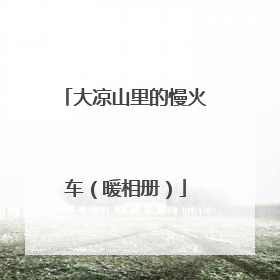 大凉山里的慢火车（暖相册）