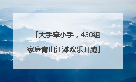 大手牵小手，450组家庭青山江滩欢乐开跑