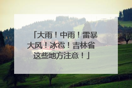 大雨！中雨！雷暴大风！冰雹！吉林省这些地方注意！