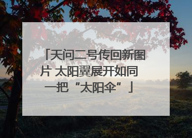 天问二号传回新图片 太阳翼展开如同一把“太阳伞”