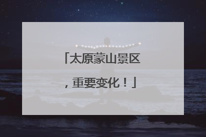 太原蒙山景区，重要变化！