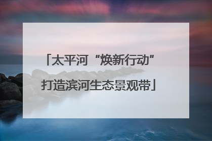 太平河“焕新行动” 打造滨河生态景观带