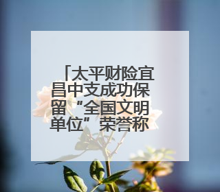 太平财险宜昌中支成功保留“全国文明单位”荣誉称号