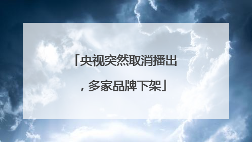 央视突然取消播出，多家品牌下架